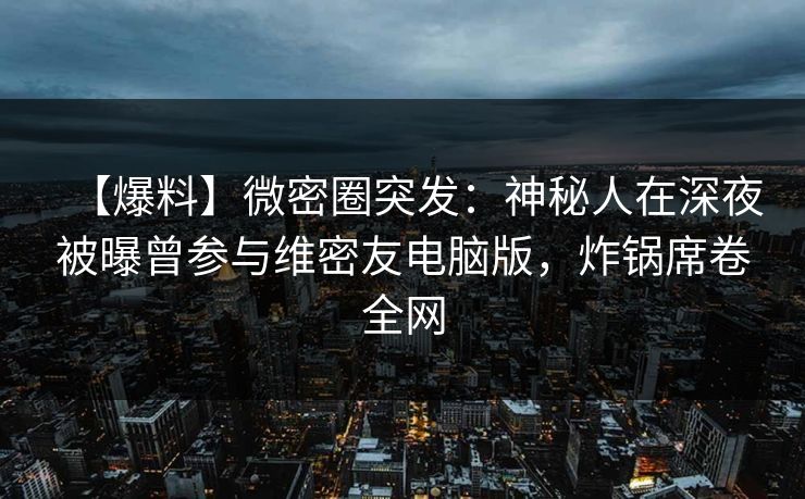 【爆料】微密圈突发：神秘人在深夜被曝曾参与维密友电脑版，炸锅席卷全网