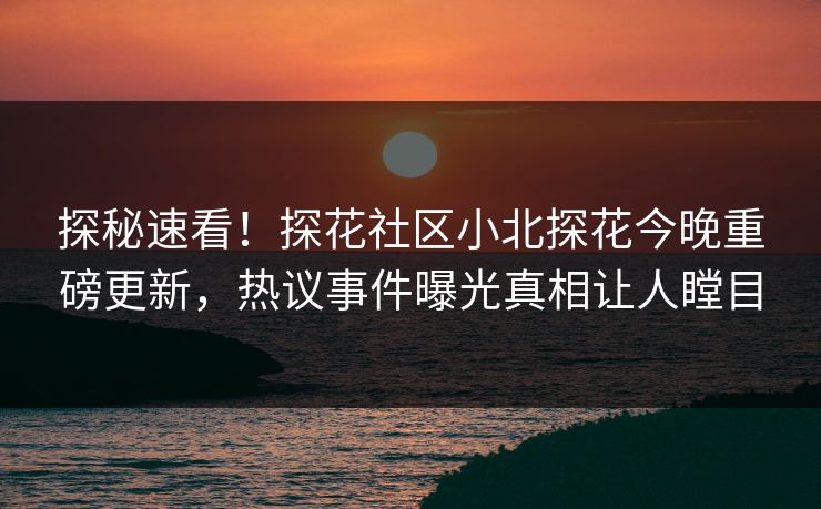 探秘速看！探花社区小北探花今晚重磅更新，热议事件曝光真相让人瞠目  第1张