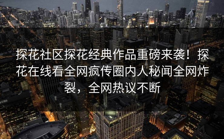 探花社区探花经典作品重磅来袭！探花在线看全网疯传圈内人秘闻全网炸裂，全网热议不断  第1张
