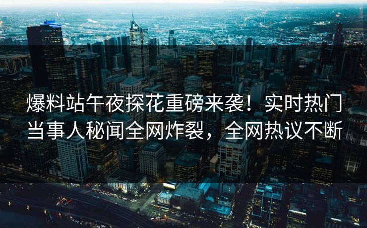爆料站午夜探花重磅来袭！实时热门当事人秘闻全网炸裂，全网热议不断  第1张