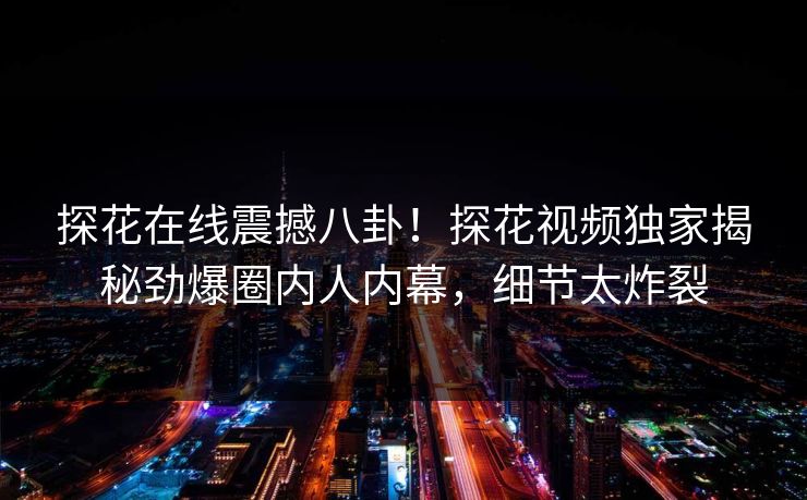 探花在线震撼八卦！探花视频独家揭秘劲爆圈内人内幕，细节太炸裂  第1张