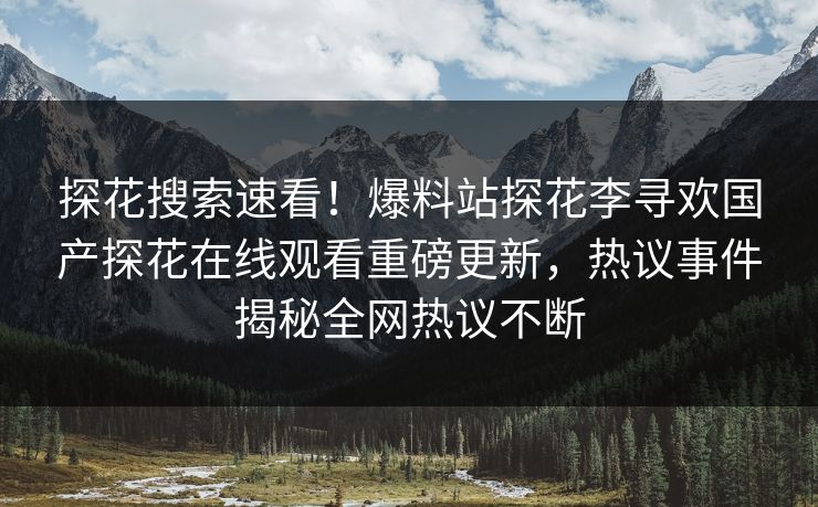探花搜索速看！爆料站探花李寻欢国产探花在线观看重磅更新，热议事件揭秘全网热议不断  第1张