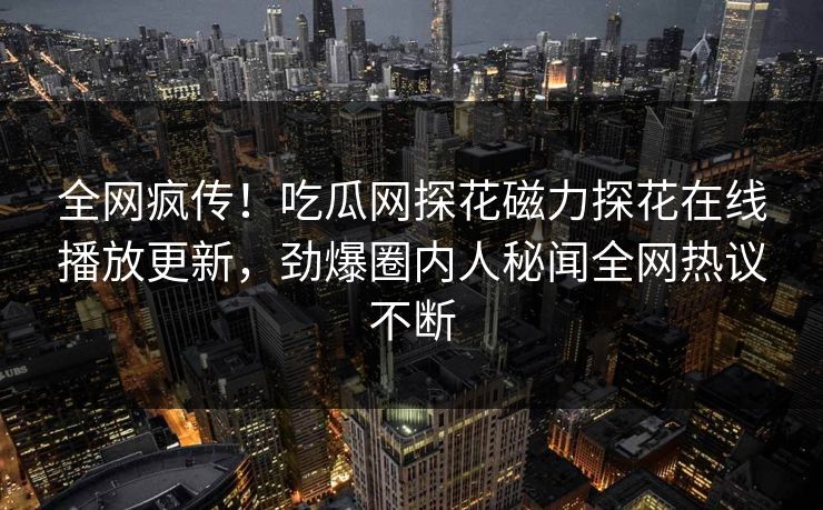 全网疯传！吃瓜网探花磁力探花在线播放更新，劲爆圈内人秘闻全网热议不断  第1张