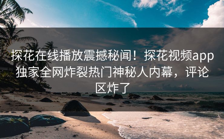 探花在线播放震撼秘闻！探花视频app独家全网炸裂热门神秘人内幕，评论区炸了  第1张