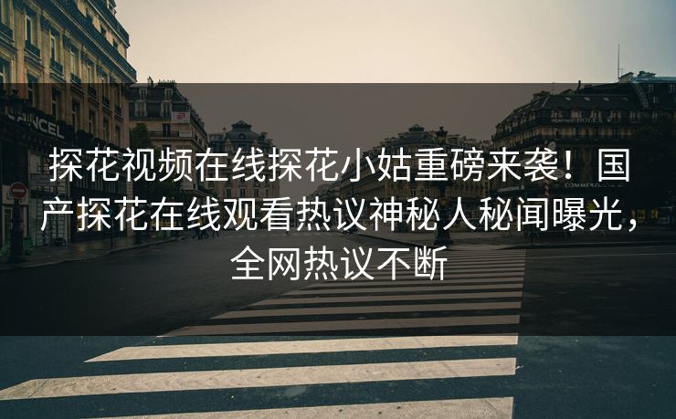 探花视频在线探花小姑重磅来袭！国产探花在线观看热议神秘人秘闻曝光，全网热议不断  第1张