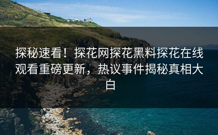 探秘速看！探花网探花黑料探花在线观看重磅更新，热议事件揭秘真相大白  第1张