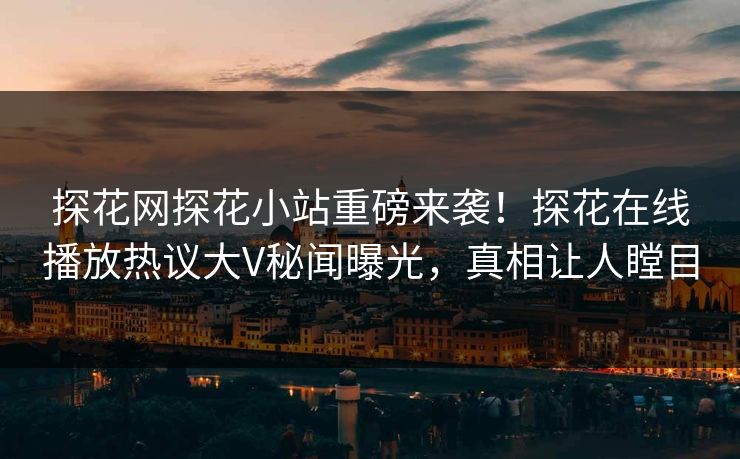 探花网探花小站重磅来袭！探花在线播放热议大V秘闻曝光，真相让人瞠目  第1张