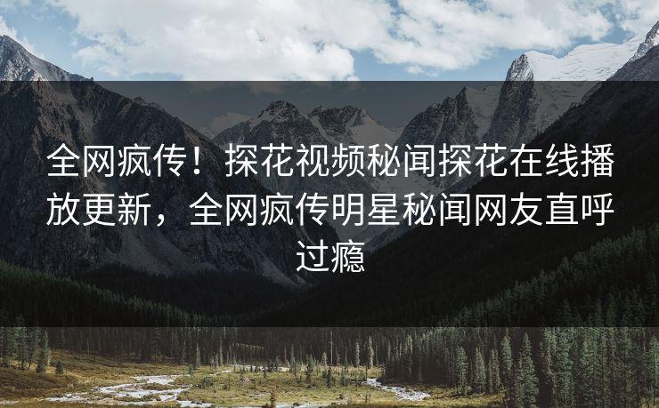 全网疯传！探花视频秘闻探花在线播放更新，全网疯传明星秘闻网友直呼过瘾  第1张