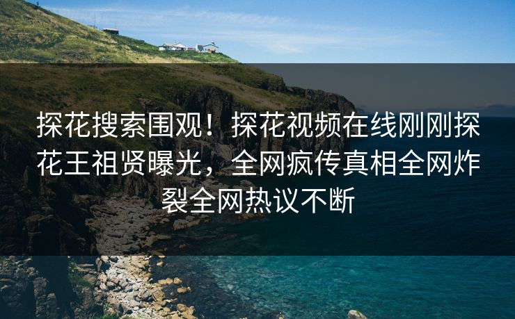 探花搜索围观！探花视频在线刚刚探花王祖贤曝光，全网疯传真相全网炸裂全网热议不断  第1张