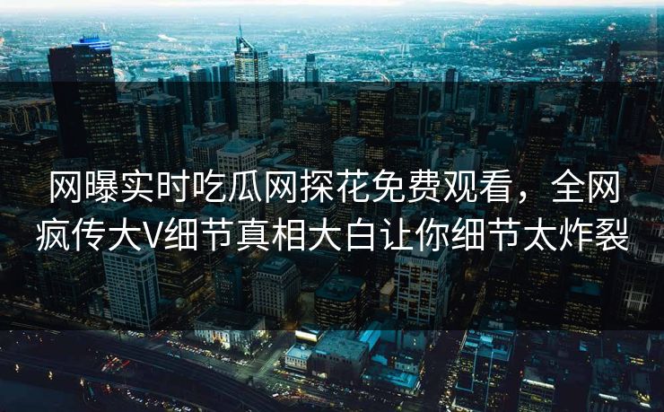网曝实时吃瓜网探花免费观看，全网疯传大V细节真相大白让你细节太炸裂  第1张