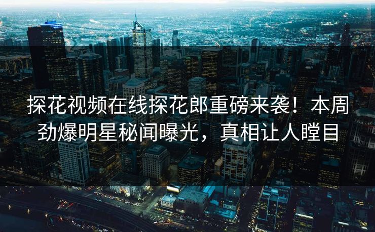 探花视频在线探花郎重磅来袭！本周劲爆明星秘闻曝光，真相让人瞠目  第1张