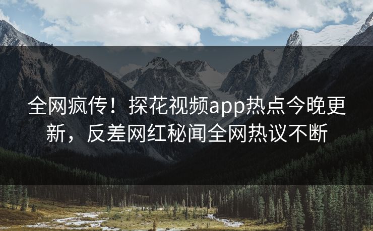 全网疯传！探花视频app热点今晚更新，反差网红秘闻全网热议不断  第1张