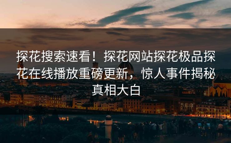 探花搜索速看！探花网站探花极品探花在线播放重磅更新，惊人事件揭秘真相大白  第1张