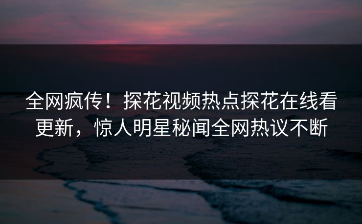 全网疯传！探花视频热点探花在线看更新，惊人明星秘闻全网热议不断  第1张