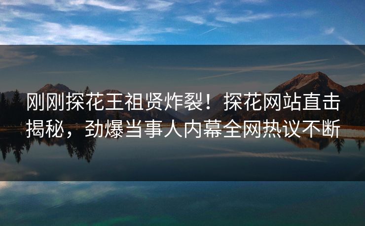 刚刚探花王祖贤炸裂！探花网站直击揭秘，劲爆当事人内幕全网热议不断
