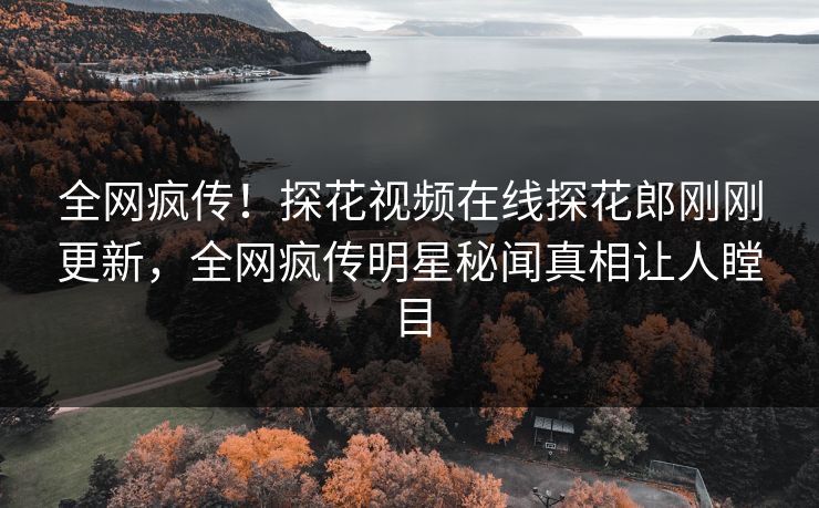 全网疯传！探花视频在线探花郎刚刚更新，全网疯传明星秘闻真相让人瞠目