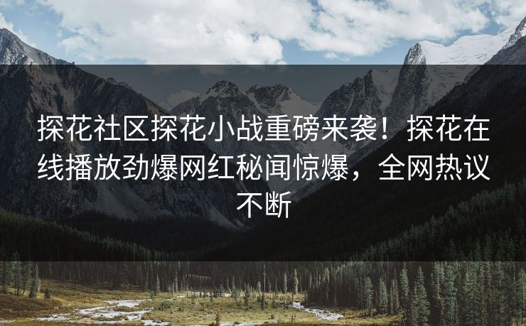 探花社区探花小战重磅来袭！探花在线播放劲爆网红秘闻惊爆，全网热议不断  第1张