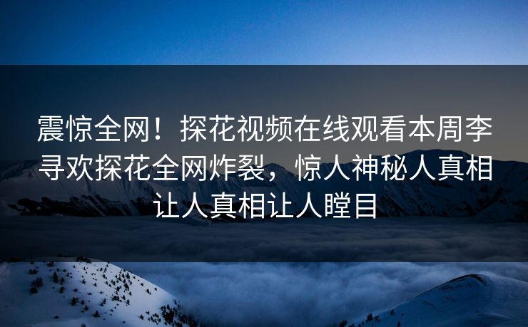 震惊全网！探花视频在线观看本周李寻欢探花全网炸裂，惊人神秘人真相让人真相让人瞠目