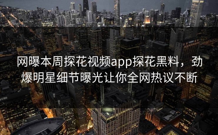 网曝本周探花视频app探花黑料，劲爆明星细节曝光让你全网热议不断