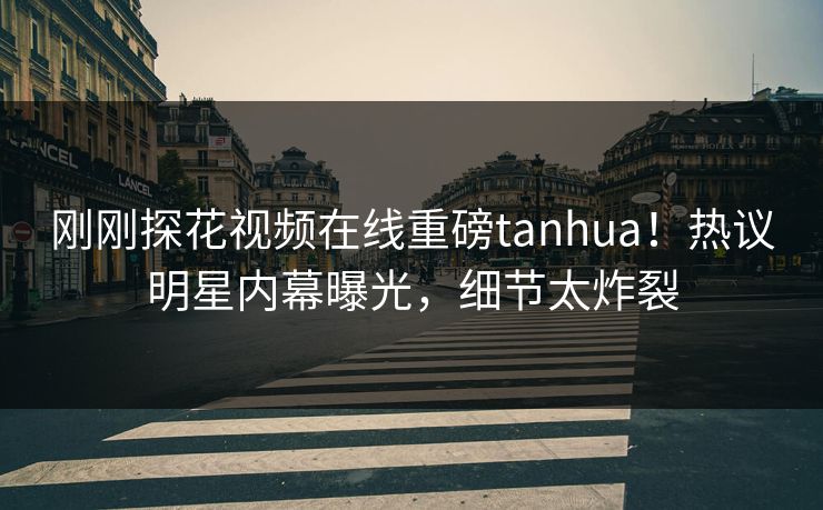 刚刚探花视频在线重磅tanhua！热议明星内幕曝光，细节太炸裂
