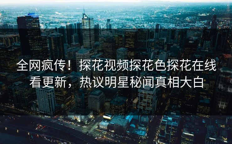 全网疯传！探花视频探花色探花在线看更新，热议明星秘闻真相大白