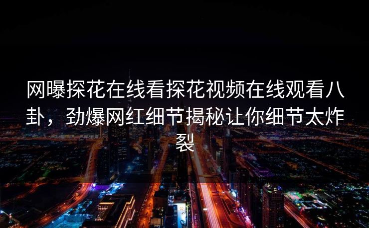 网曝探花在线看探花视频在线观看八卦，劲爆网红细节揭秘让你细节太炸裂