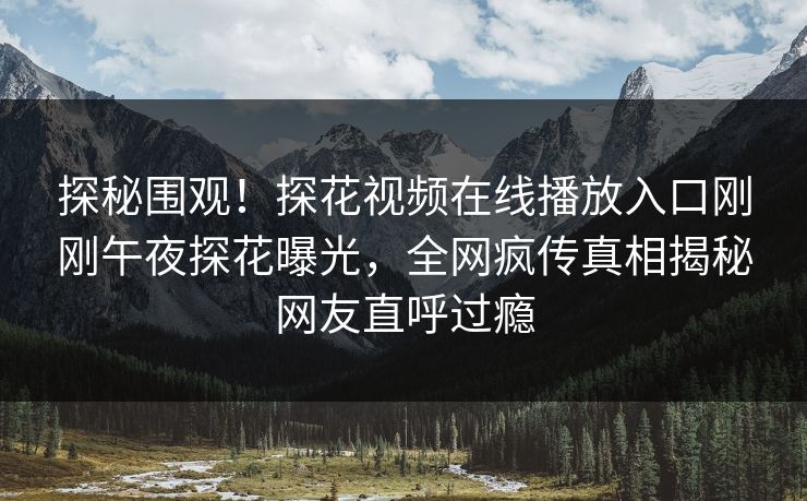 探秘围观！探花视频在线播放入口刚刚午夜探花曝光，全网疯传真相揭秘网友直呼过瘾