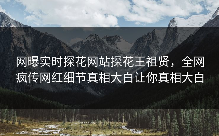 网曝实时探花网站探花王祖贤，全网疯传网红细节真相大白让你真相大白