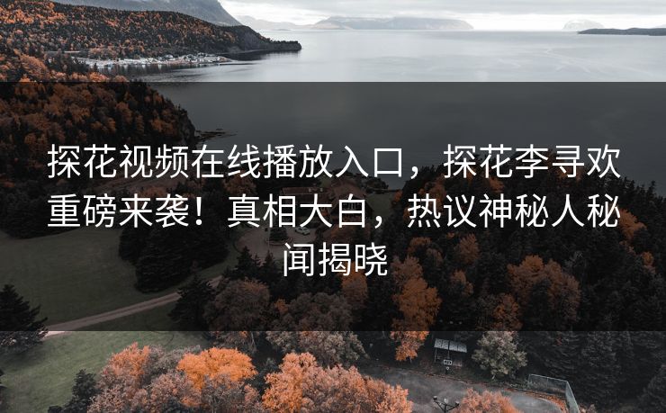 探花视频在线播放入口，探花李寻欢重磅来袭！真相大白，热议神秘人秘闻揭晓