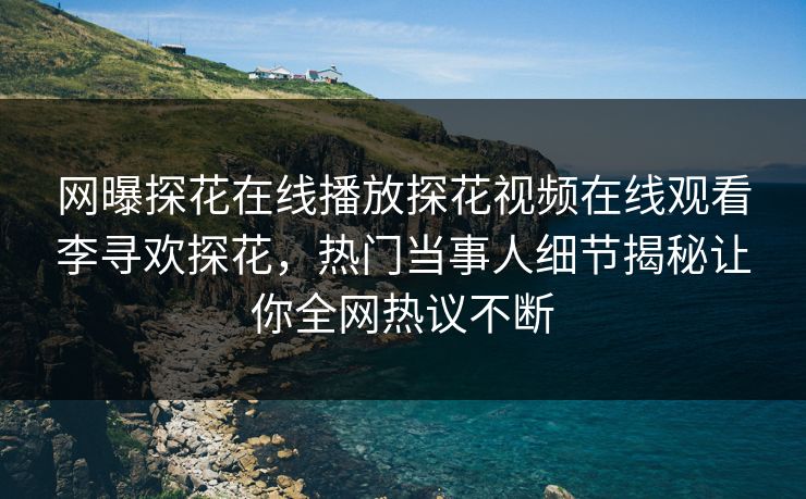 网曝探花在线播放探花视频在线观看李寻欢探花，热门当事人细节揭秘让你全网热议不断