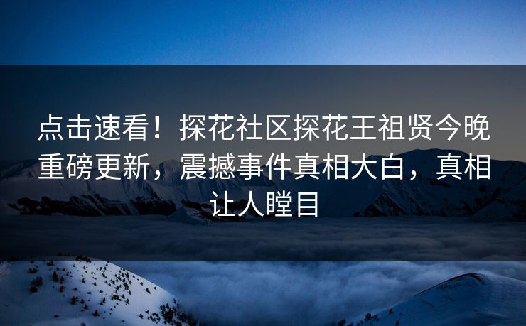 点击速看！探花社区探花王祖贤今晚重磅更新，震撼事件真相大白，真相让人瞠目  第1张