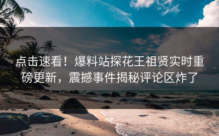 点击速看！爆料站探花王祖贤实时重磅更新，震撼事件揭秘评论区炸了