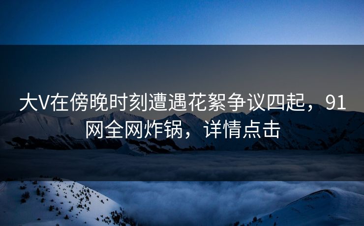 大V在傍晚时刻遭遇花絮争议四起，91网全网炸锅，详情点击  第1张