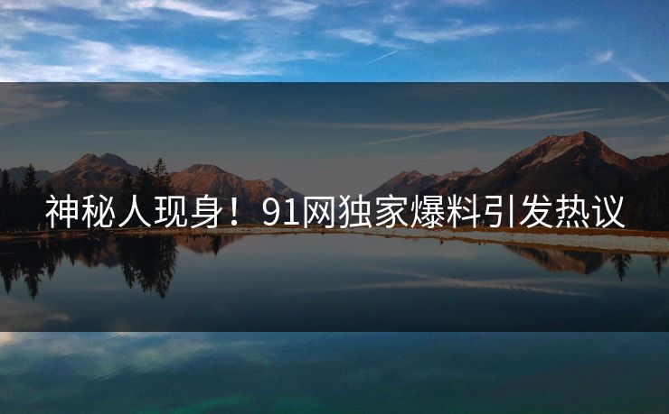 神秘人现身！91网独家爆料引发热议  第1张