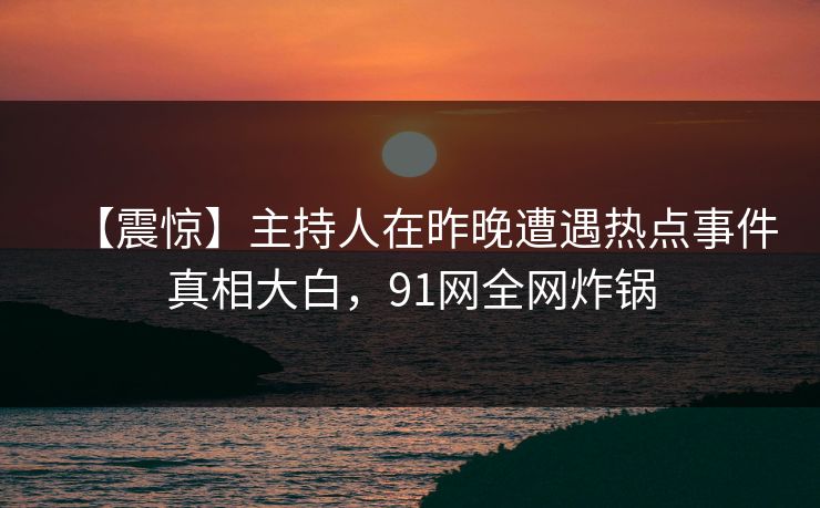 【震惊】主持人在昨晚遭遇热点事件真相大白，91网全网炸锅  第1张