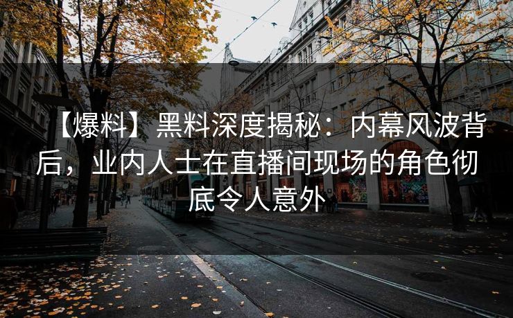 【爆料】黑料深度揭秘：内幕风波背后，业内人士在直播间现场的角色彻底令人意外