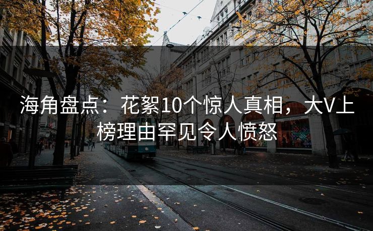 海角盘点：花絮10个惊人真相，大V上榜理由罕见令人愤怒
