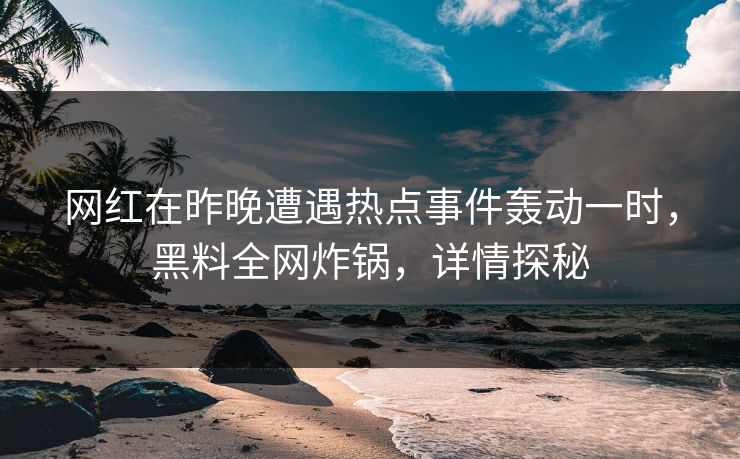 网红在昨晚遭遇热点事件轰动一时，黑料全网炸锅，详情探秘