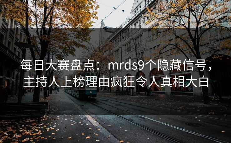 每日大赛盘点：mrds9个隐藏信号，主持人上榜理由疯狂令人真相大白
