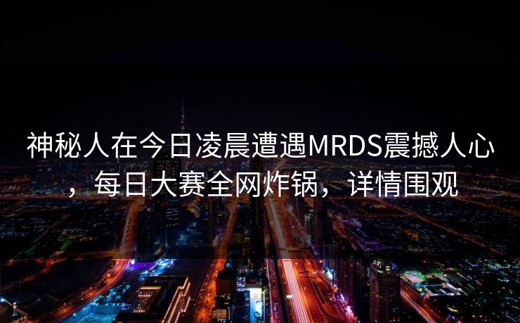 神秘人在今日凌晨遭遇MRDS震撼人心，每日大赛全网炸锅，详情围观  第1张