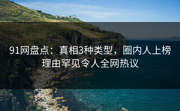 91网盘点：真相3种类型，圈内人上榜理由罕见令人全网热议