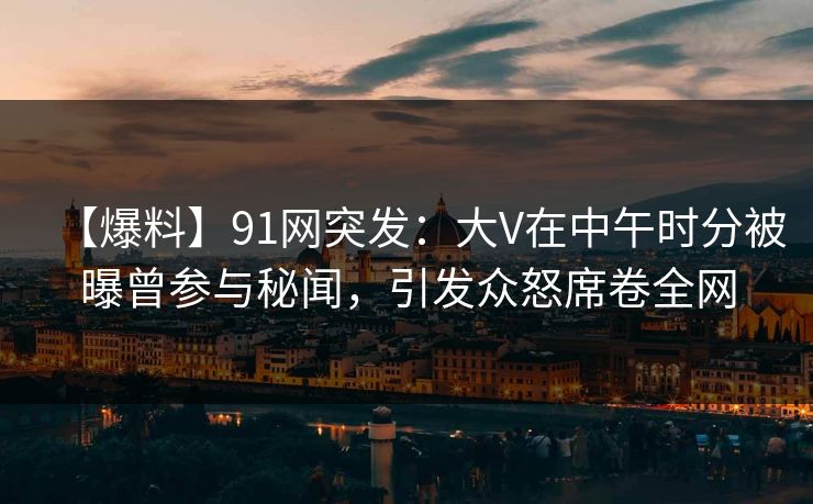 【爆料】91网突发：大V在中午时分被曝曾参与秘闻，引发众怒席卷全网  第1张