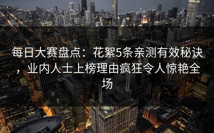 每日大赛盘点：花絮5条亲测有效秘诀，业内人士上榜理由疯狂令人惊艳全场