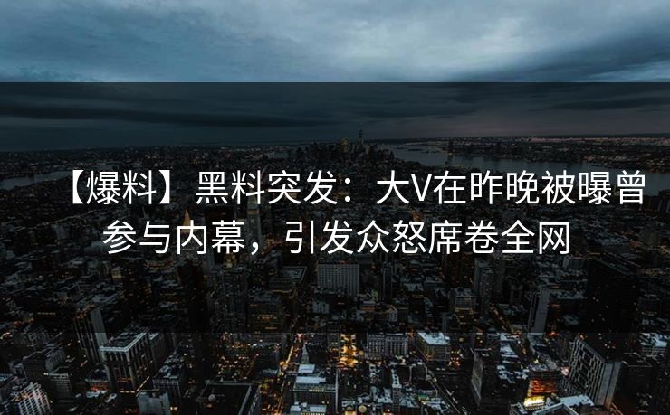 【爆料】黑料突发：大V在昨晚被曝曾参与内幕，引发众怒席卷全网
