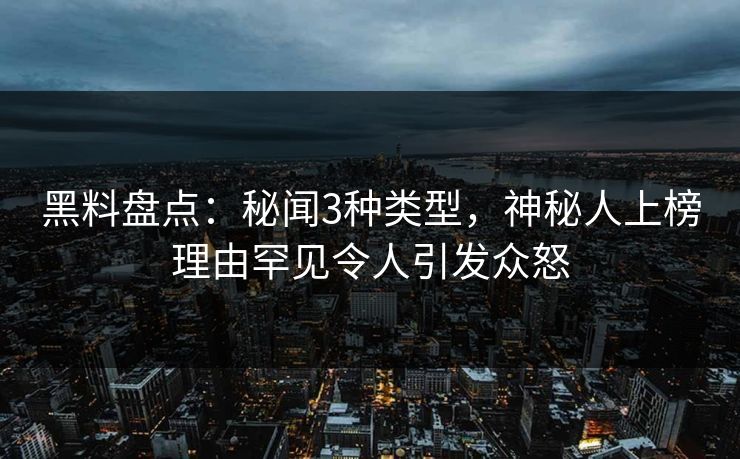 黑料盘点：秘闻3种类型，神秘人上榜理由罕见令人引发众怒
