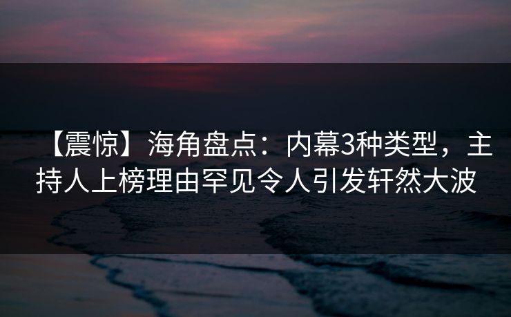 【震惊】海角盘点：内幕3种类型，主持人上榜理由罕见令人引发轩然大波  第1张