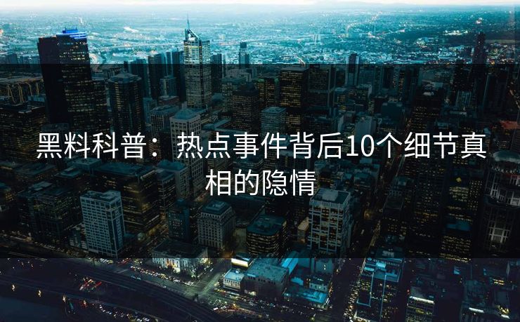黑料科普：热点事件背后10个细节真相的隐情  第1张