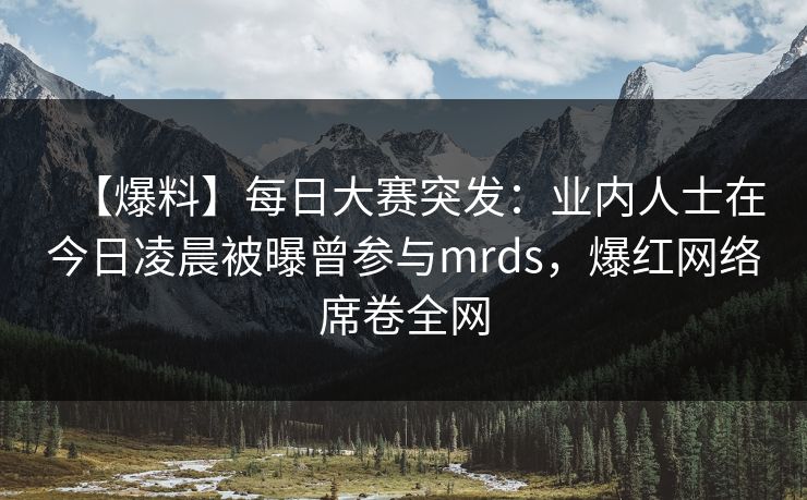 【爆料】每日大赛突发：业内人士在今日凌晨被曝曾参与mrds，爆红网络席卷全网  第1张