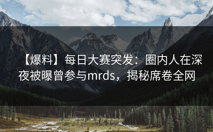 【爆料】每日大赛突发：圈内人在深夜被曝曾参与mrds，揭秘席卷全网  第1张