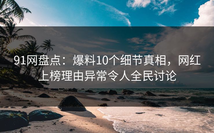 91网盘点：爆料10个细节真相，网红上榜理由异常令人全民讨论  第1张
